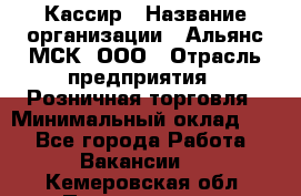 Кассир › Название организации ­ Альянс-МСК, ООО › Отрасль предприятия ­ Розничная торговля › Минимальный оклад ­ 1 - Все города Работа » Вакансии   . Кемеровская обл.,Прокопьевск г.